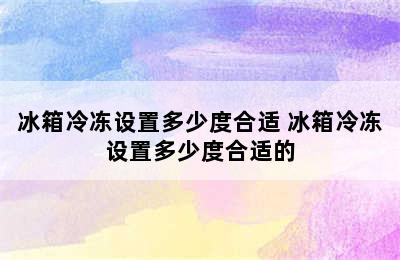 冰箱冷冻设置多少度合适 冰箱冷冻设置多少度合适的